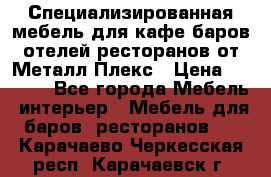 Специализированная мебель для кафе,баров,отелей,ресторанов от Металл Плекс › Цена ­ 5 000 - Все города Мебель, интерьер » Мебель для баров, ресторанов   . Карачаево-Черкесская респ.,Карачаевск г.